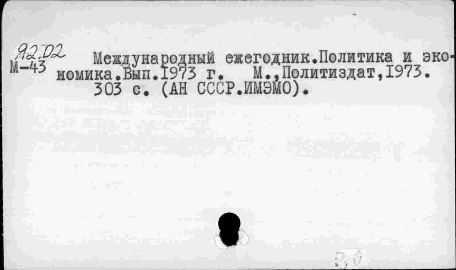 ﻿Международный ежегодник.Политика и эко номика.Вып.1973 г. М.,Политиздат,1973.
303 с. (АН СССР.ИМЭМО).